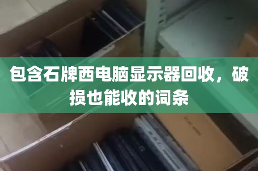 包含石牌西电脑显示器回收，破损也能收的词条
