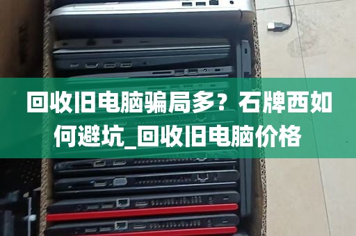 回收旧电脑骗局多？石牌西如何避坑_回收旧电脑价格