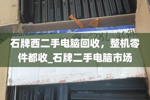 石牌西二手电脑回收，整机零件都收_石牌二手电脑市场