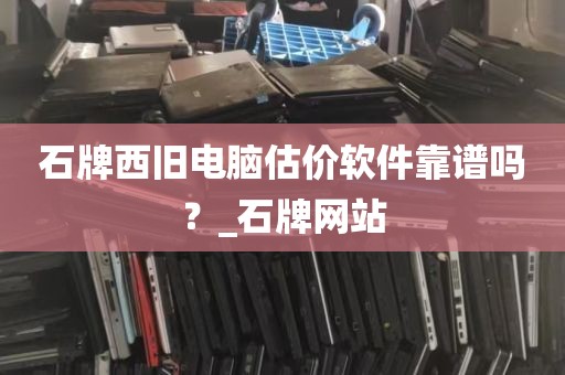 石牌西旧电脑估价软件靠谱吗？_石牌网站