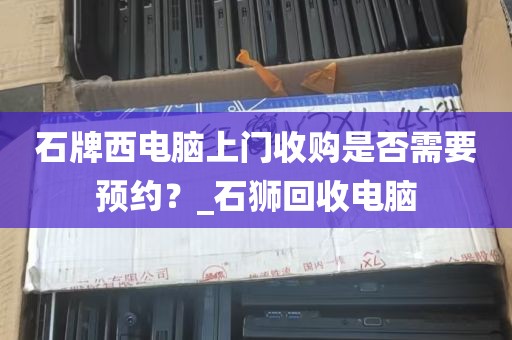 石牌西电脑上门收购是否需要预约？_石狮回收电脑