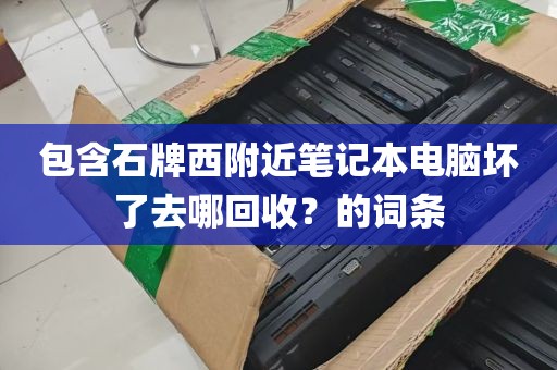 包含石牌西附近笔记本电脑坏了去哪回收？的词条
