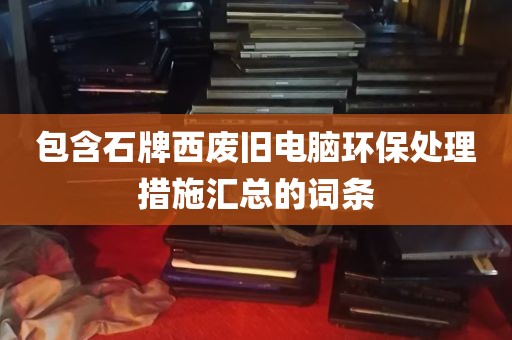 包含石牌西废旧电脑环保处理措施汇总的词条