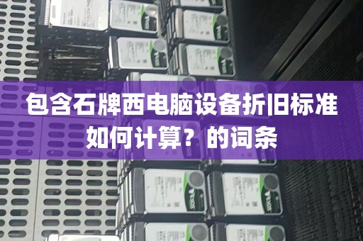 包含石牌西电脑设备折旧标准如何计算？的词条