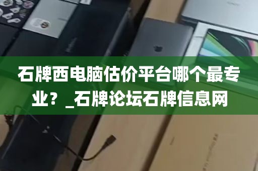 石牌西电脑估价平台哪个最专业？_石牌论坛石牌信息网