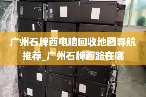 广州石牌西电脑回收地图导航推荐_广州石牌西路在哪