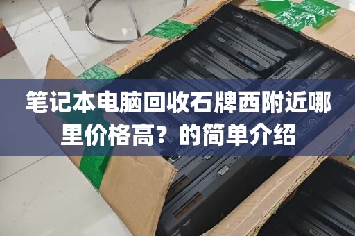 笔记本电脑回收石牌西附近哪里价格高？的简单介绍