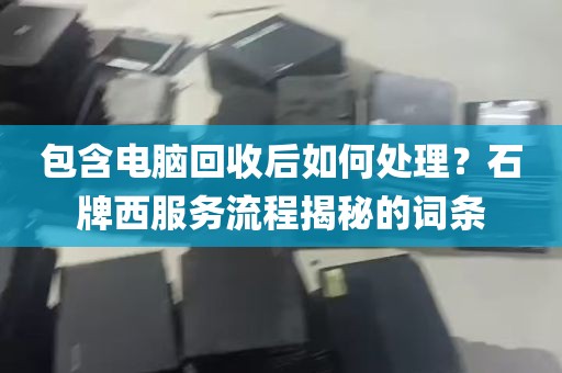 包含电脑回收后如何处理?石牌西服务流程揭秘的词条