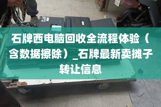 石牌西电脑回收全流程体验（含数据擦除）_石牌最新卖摊子转让信息