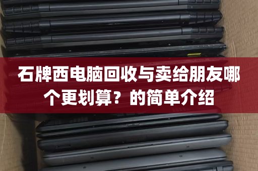 石牌西电脑回收与卖给朋友哪个更划算？的简单介绍