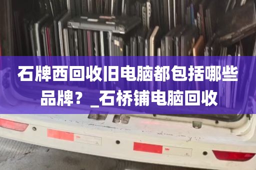 石牌西回收旧电脑都包括哪些品牌？_石桥铺电脑回收