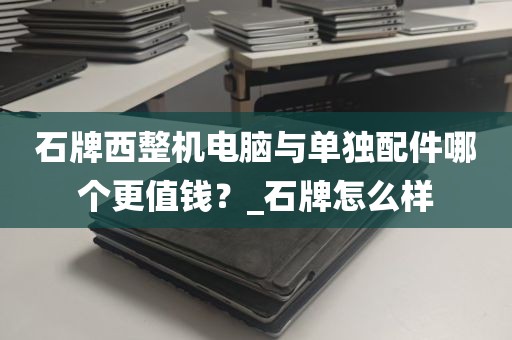 石牌西整机电脑与单独配件哪个更值钱？_石牌怎么样