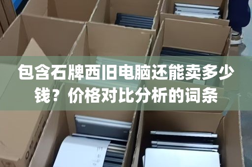 包含石牌西旧电脑还能卖多少钱？价格对比分析的词条