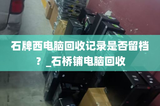 石牌西电脑回收记录是否留档？_石桥铺电脑回收