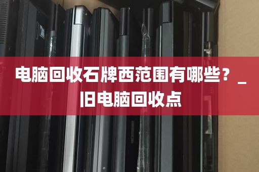 电脑回收石牌西范围有哪些？_旧电脑回收点