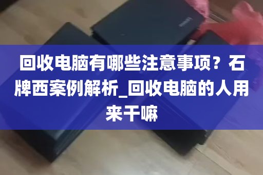 回收电脑有哪些注意事项？石牌西案例解析_回收电脑的人用来干嘛