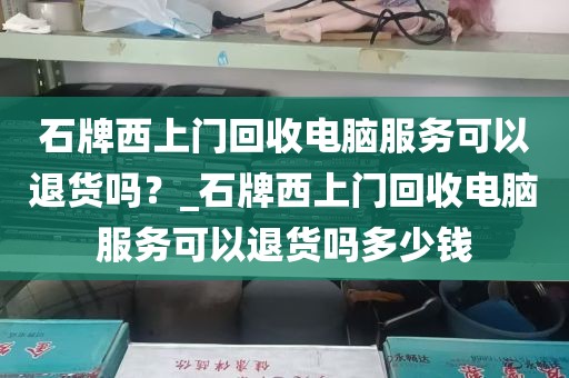 石牌西上门回收电脑服务可以退货吗？_石牌西上门回收电脑服务可以退货吗多少钱