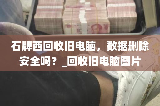 石牌西回收旧电脑，数据删除安全吗？_回收旧电脑图片