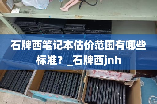 石牌西笔记本估价范围有哪些标准？_石牌西jnh