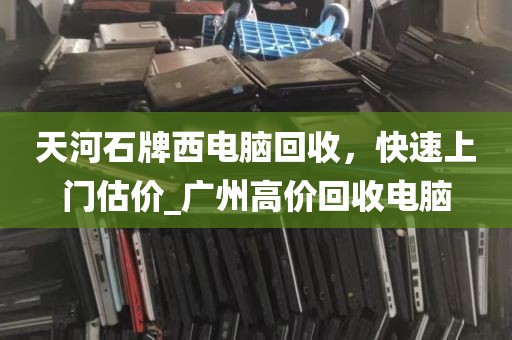 天河石牌西电脑回收，快速上门估价_广州高价回收电脑