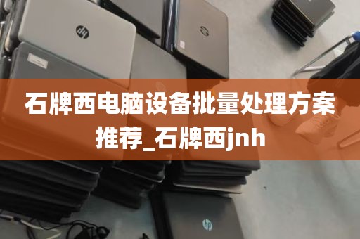 石牌西电脑设备批量处理方案推荐_石牌西jnh