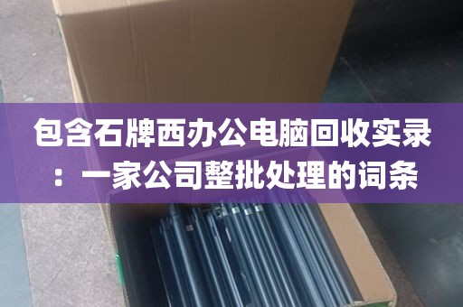 包含石牌西办公电脑回收实录：一家公司整批处理的词条