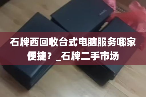 石牌西回收台式电脑服务哪家便捷？_石牌二手市场