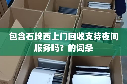 包含石牌西上门回收支持夜间服务吗？的词条