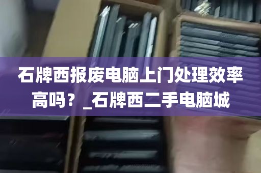 石牌西报废电脑上门处理效率高吗？_石牌西二手电脑城