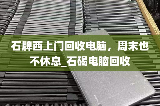 石牌西上门回收电脑，周末也不休息_石碣电脑回收