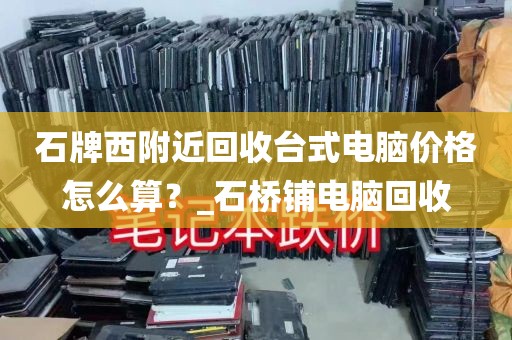 石牌西附近回收台式电脑价格怎么算？_石桥铺电脑回收