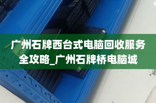 广州石牌西台式电脑回收服务全攻略_广州石牌桥电脑城