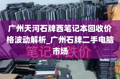 广州天河石牌西笔记本回收价格波动解析_广州石牌二手电脑市场