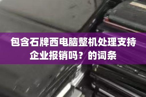 包含石牌西电脑整机处理支持企业报销吗？的词条