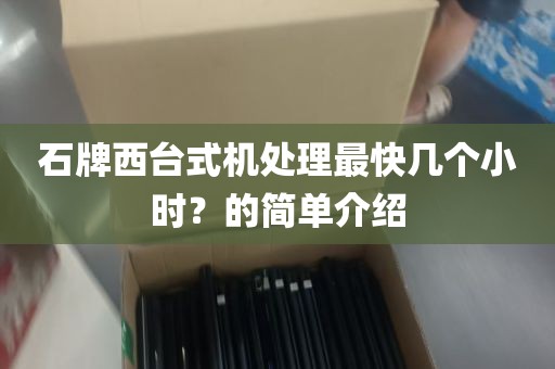 石牌西台式机处理最快几个小时？的简单介绍
