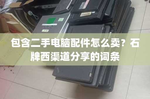 包含二手电脑配件怎么卖？石牌西渠道分享的词条