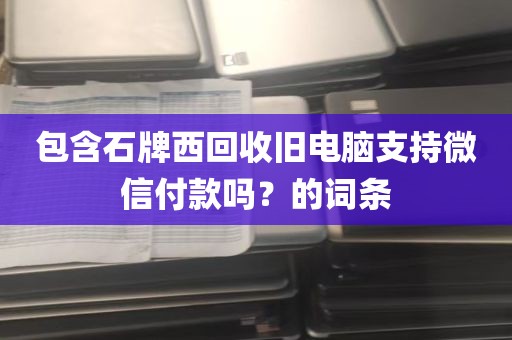 包含石牌西回收旧电脑支持微信付款吗？的词条