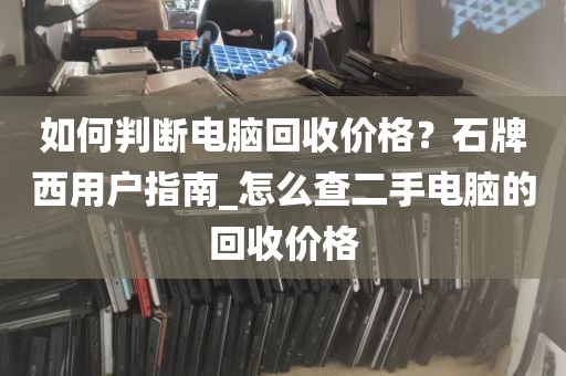 如何判断电脑回收价格？石牌西用户指南_怎么查二手电脑的回收价格
