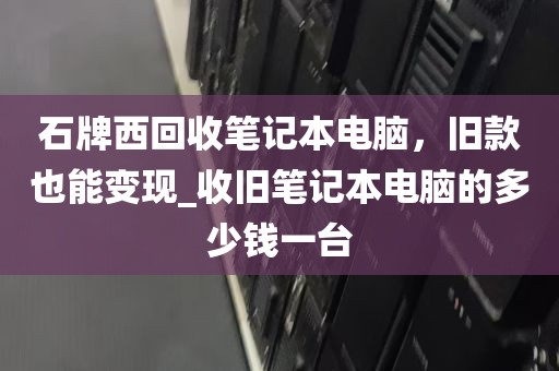 石牌西回收笔记本电脑，旧款也能变现_收旧笔记本电脑的多少钱一台