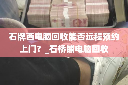 石牌西电脑回收能否远程预约上门？_石桥铺电脑回收