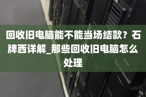 回收旧电脑能不能当场结款？石牌西详解_那些回收旧电脑怎么处理