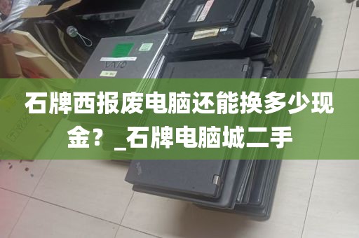 石牌西报废电脑还能换多少现金？_石牌电脑城二手