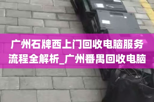 广州石牌西上门回收电脑服务流程全解析_广州番禺回收电脑
