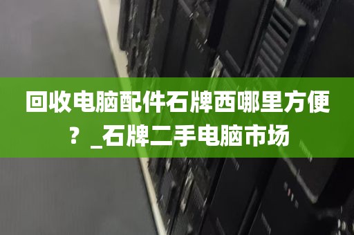 回收电脑配件石牌西哪里方便？_石牌二手电脑市场