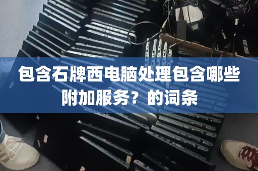 包含石牌西电脑处理包含哪些附加服务？的词条