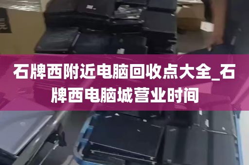石牌西附近电脑回收点大全_石牌西电脑城营业时间