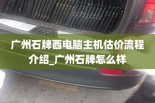 广州石牌西电脑主机估价流程介绍_广州石牌怎么样