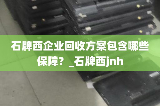 石牌西企业回收方案包含哪些保障？_石牌西jnh