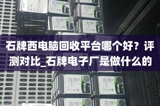 石牌西电脑回收平台哪个好？评测对比_石牌电子厂是做什么的