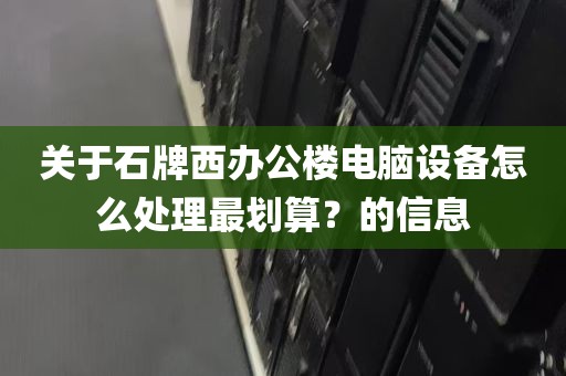 关于石牌西办公楼电脑设备怎么处理最划算？的信息